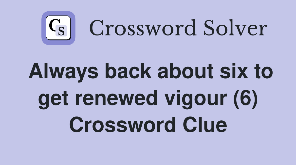 Always back about six to get renewed vigour (6) Crossword Clue